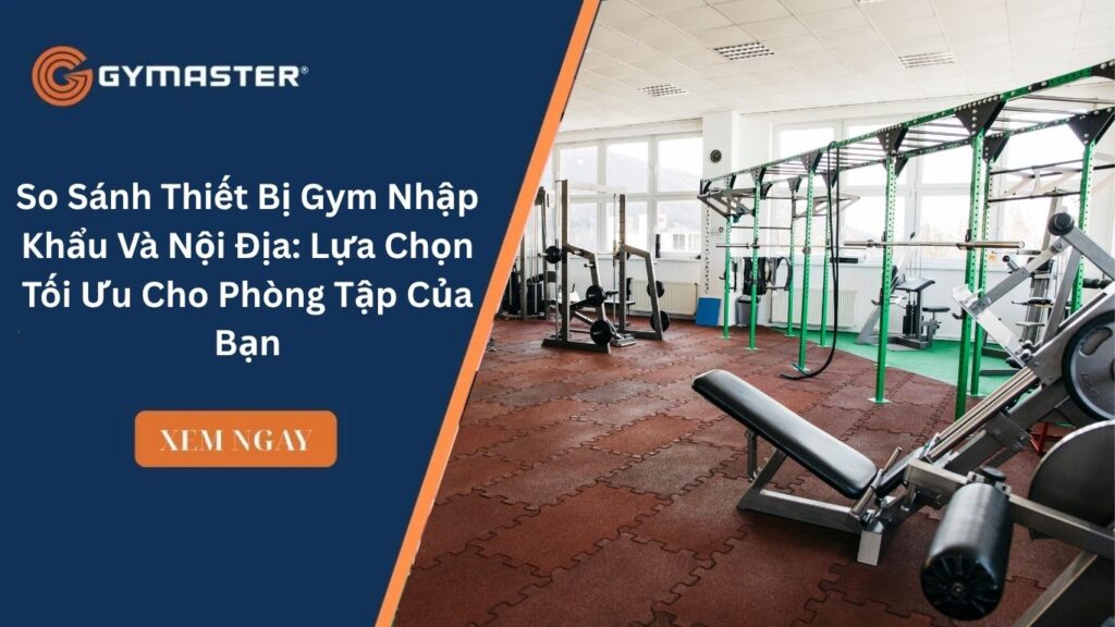 So Sánh Thiết Bị Gym Nhập Khẩu Và Nội Địa: Lựa Chọn Tối Ưu Cho Phòng Tập Của Bạn 1 So Sánh Thiết Bị Gym Nhập Khẩu Và Nội Địa: Lựa Chọn Tối Ưu Cho Phòng Tập Của Bạn