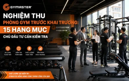 Hình ảnh tổng quan về quy trình nghiệm thu phòng gym trước khai trương, với các chuyên gia của Gymaster và chủ đầu tư đang kiểm tra tỉ mỉ 15 hạng mục quan trọng, đảm bảo chất lượng và an toàn cho phòng tập.